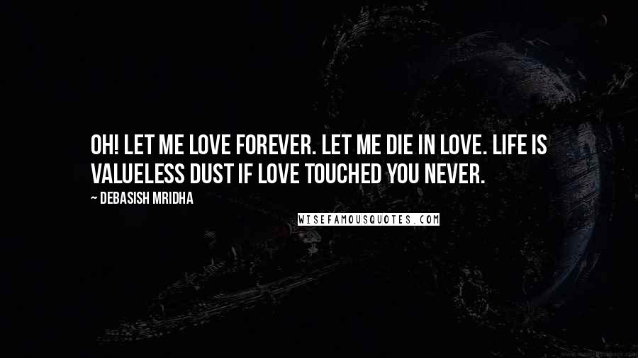 Debasish Mridha Quotes: Oh! let me love forever. Let me die in love. Life is valueless dust if love touched you never.