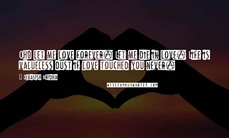 Debasish Mridha Quotes: Oh! let me love forever. Let me die in love. Life is valueless dust if love touched you never.