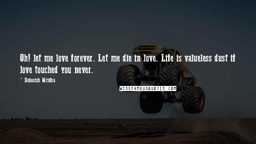 Debasish Mridha Quotes: Oh! let me love forever. Let me die in love. Life is valueless dust if love touched you never.