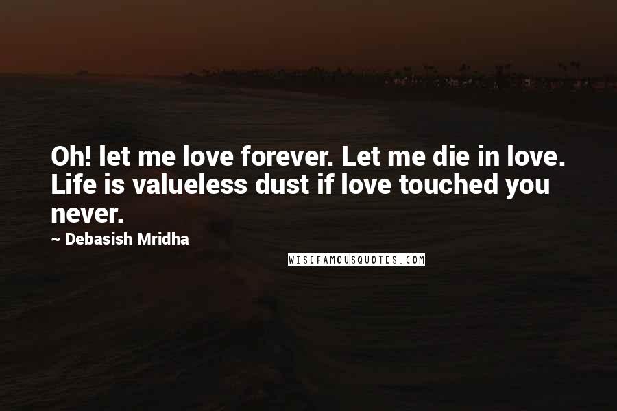 Debasish Mridha Quotes: Oh! let me love forever. Let me die in love. Life is valueless dust if love touched you never.