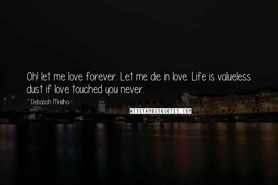 Debasish Mridha Quotes: Oh! let me love forever. Let me die in love. Life is valueless dust if love touched you never.