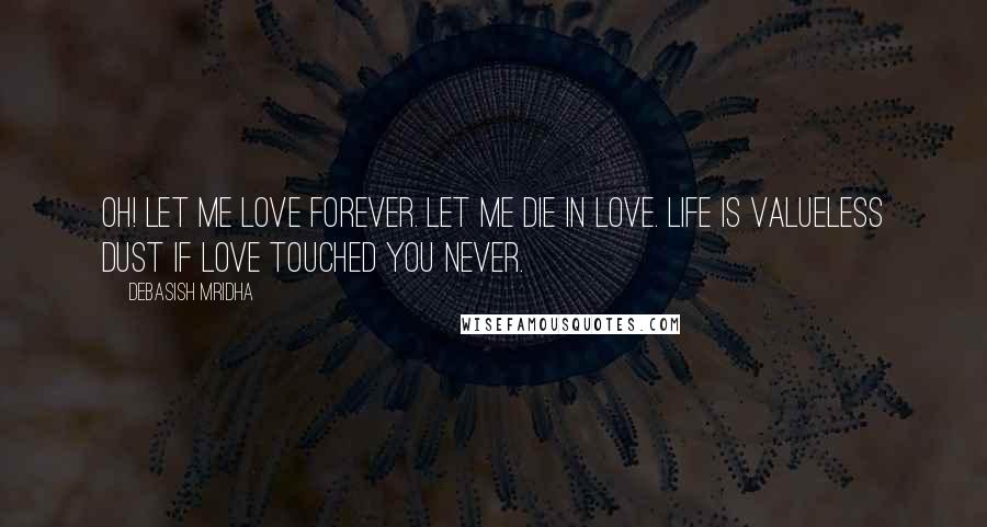 Debasish Mridha Quotes: Oh! let me love forever. Let me die in love. Life is valueless dust if love touched you never.