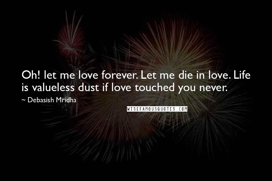 Debasish Mridha Quotes: Oh! let me love forever. Let me die in love. Life is valueless dust if love touched you never.