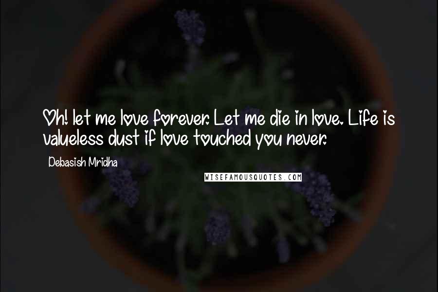 Debasish Mridha Quotes: Oh! let me love forever. Let me die in love. Life is valueless dust if love touched you never.