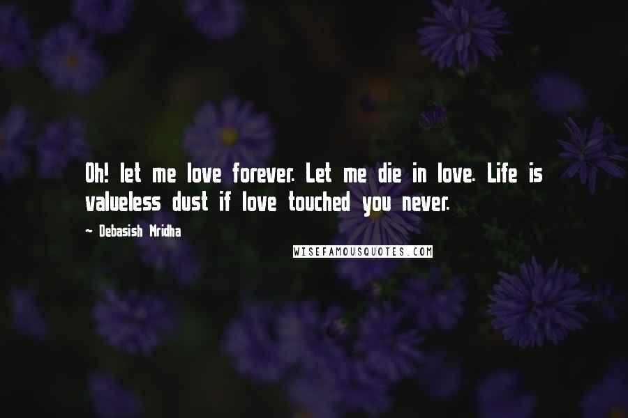 Debasish Mridha Quotes: Oh! let me love forever. Let me die in love. Life is valueless dust if love touched you never.