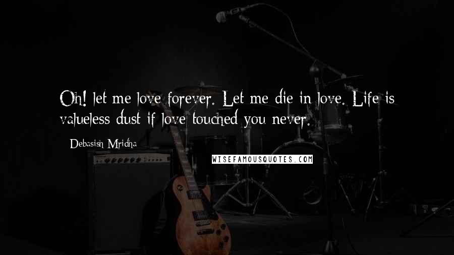 Debasish Mridha Quotes: Oh! let me love forever. Let me die in love. Life is valueless dust if love touched you never.