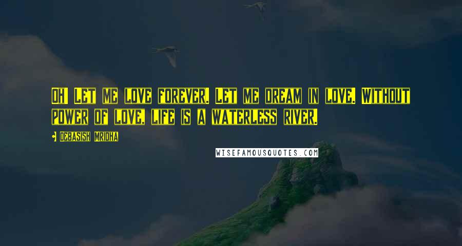 Debasish Mridha Quotes: Oh! Let me love forever. Let me dream in love. Without power of love, life is a waterless river.