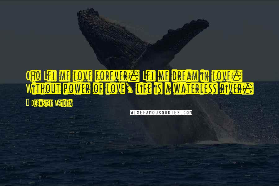 Debasish Mridha Quotes: Oh! Let me love forever. Let me dream in love. Without power of love, life is a waterless river.