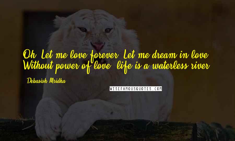 Debasish Mridha Quotes: Oh! Let me love forever. Let me dream in love. Without power of love, life is a waterless river.