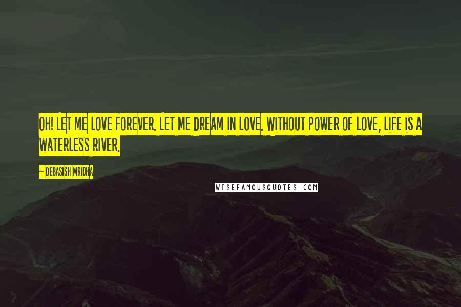 Debasish Mridha Quotes: Oh! Let me love forever. Let me dream in love. Without power of love, life is a waterless river.