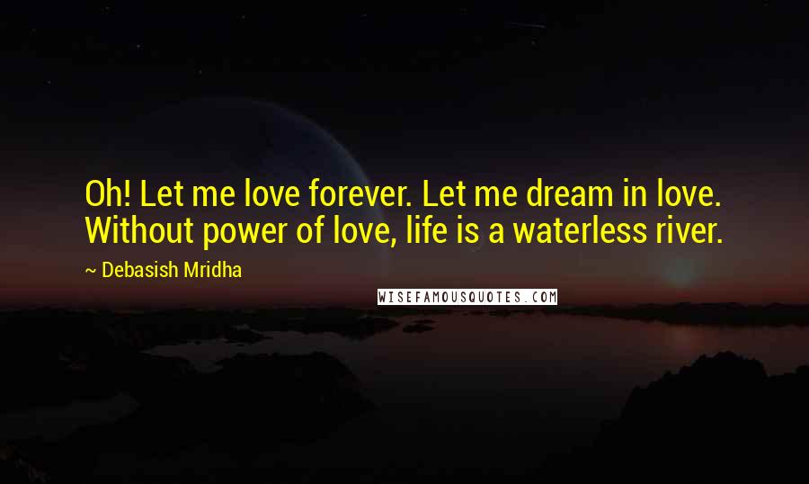 Debasish Mridha Quotes: Oh! Let me love forever. Let me dream in love. Without power of love, life is a waterless river.