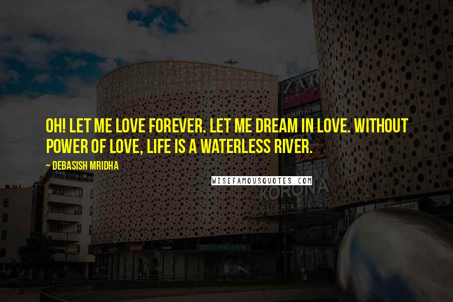 Debasish Mridha Quotes: Oh! Let me love forever. Let me dream in love. Without power of love, life is a waterless river.