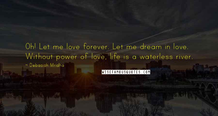 Debasish Mridha Quotes: Oh! Let me love forever. Let me dream in love. Without power of love, life is a waterless river.