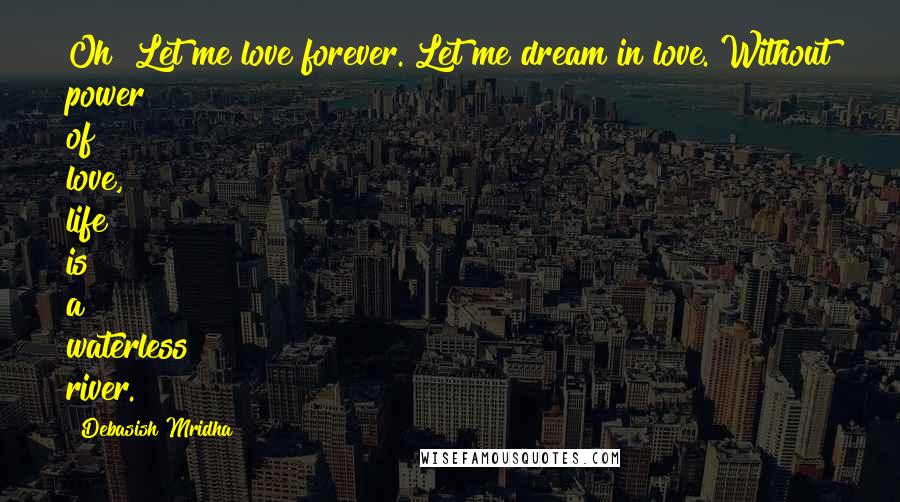 Debasish Mridha Quotes: Oh! Let me love forever. Let me dream in love. Without power of love, life is a waterless river.