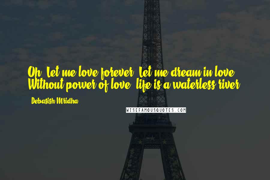 Debasish Mridha Quotes: Oh! Let me love forever. Let me dream in love. Without power of love, life is a waterless river.