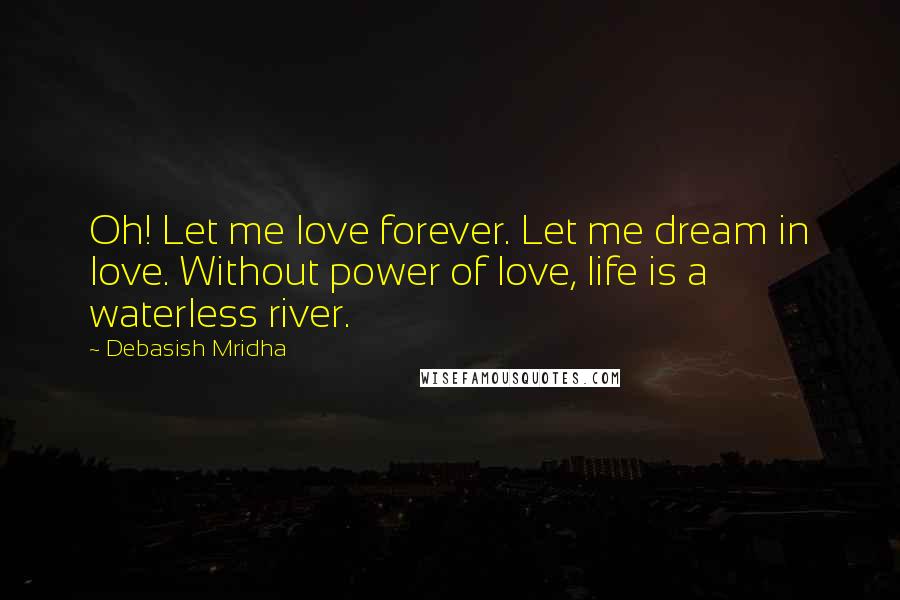 Debasish Mridha Quotes: Oh! Let me love forever. Let me dream in love. Without power of love, life is a waterless river.