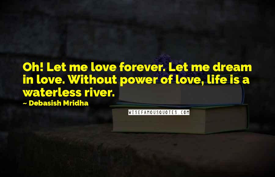 Debasish Mridha Quotes: Oh! Let me love forever. Let me dream in love. Without power of love, life is a waterless river.