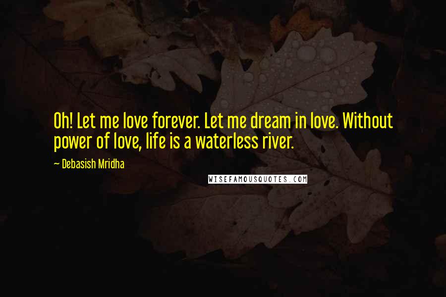 Debasish Mridha Quotes: Oh! Let me love forever. Let me dream in love. Without power of love, life is a waterless river.