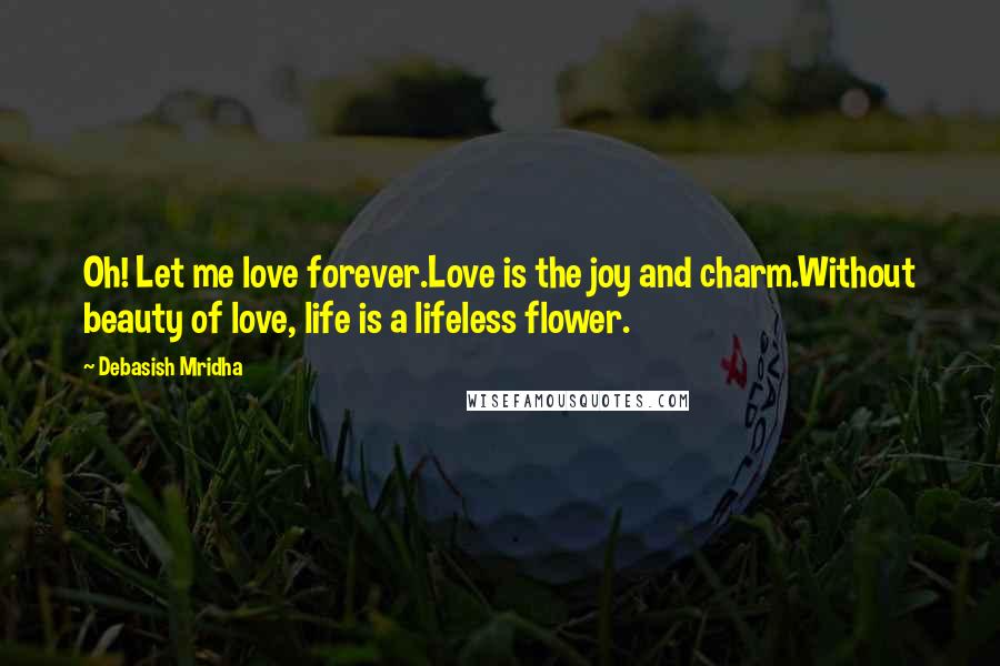 Debasish Mridha Quotes: Oh! Let me love forever.Love is the joy and charm.Without beauty of love, life is a lifeless flower.