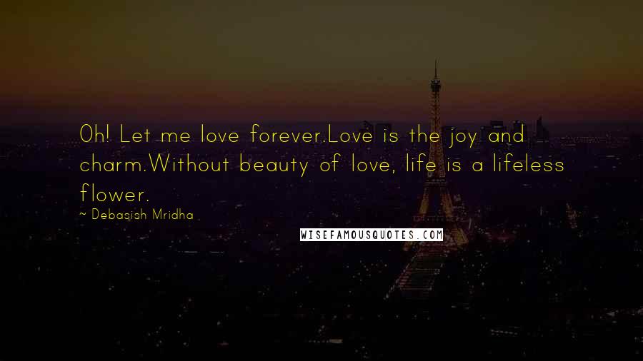 Debasish Mridha Quotes: Oh! Let me love forever.Love is the joy and charm.Without beauty of love, life is a lifeless flower.