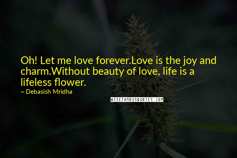 Debasish Mridha Quotes: Oh! Let me love forever.Love is the joy and charm.Without beauty of love, life is a lifeless flower.