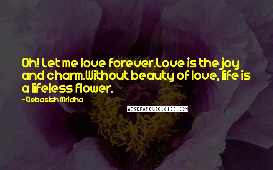 Debasish Mridha Quotes: Oh! Let me love forever.Love is the joy and charm.Without beauty of love, life is a lifeless flower.