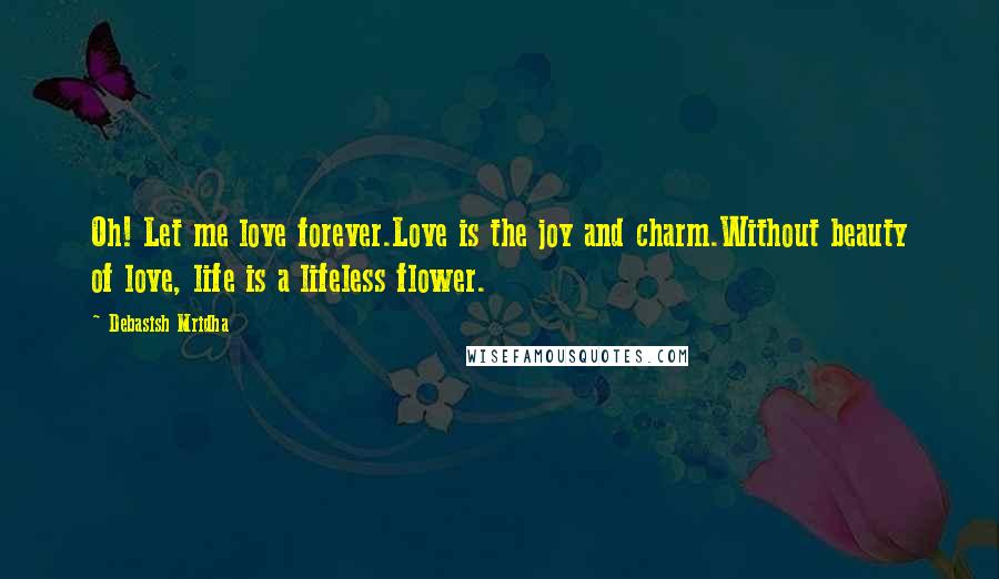 Debasish Mridha Quotes: Oh! Let me love forever.Love is the joy and charm.Without beauty of love, life is a lifeless flower.