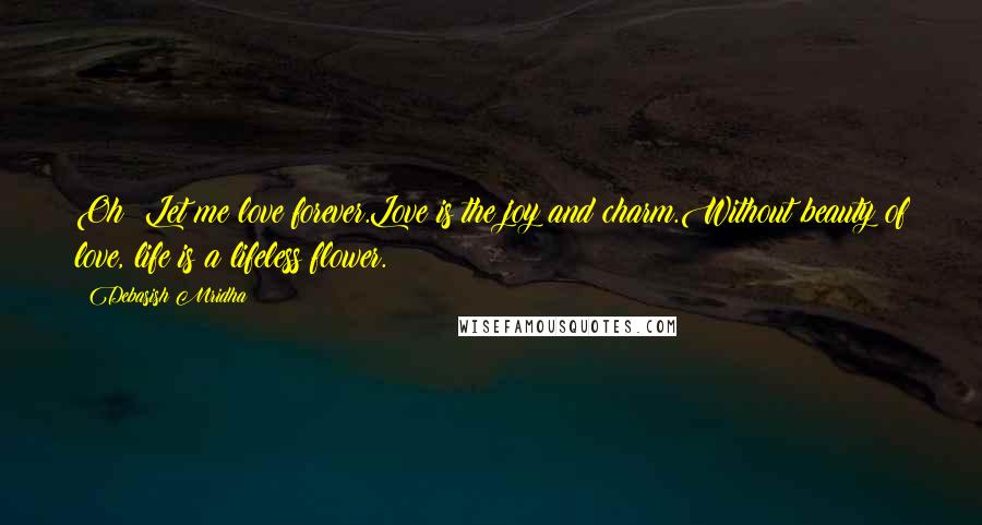 Debasish Mridha Quotes: Oh! Let me love forever.Love is the joy and charm.Without beauty of love, life is a lifeless flower.