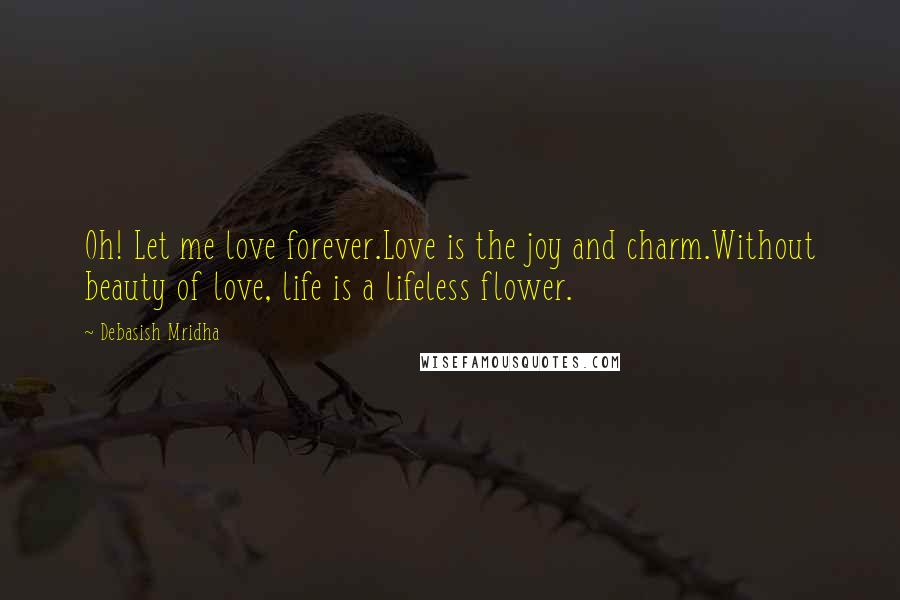 Debasish Mridha Quotes: Oh! Let me love forever.Love is the joy and charm.Without beauty of love, life is a lifeless flower.