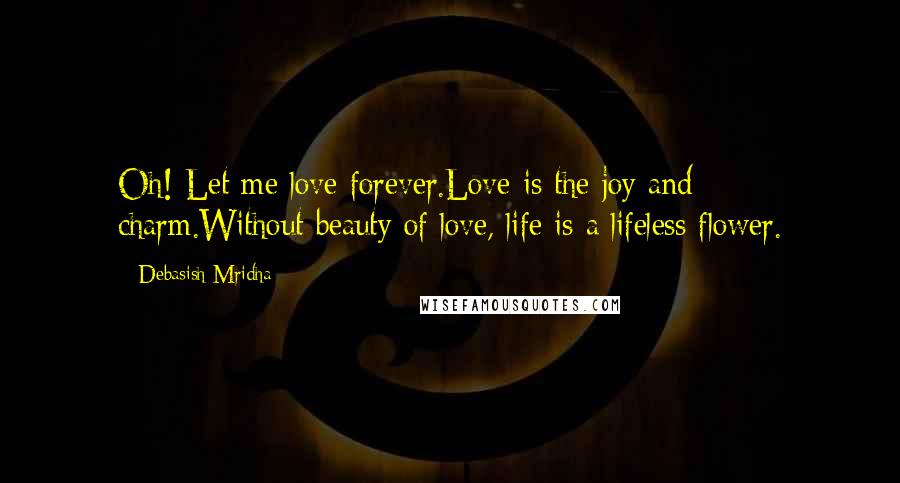 Debasish Mridha Quotes: Oh! Let me love forever.Love is the joy and charm.Without beauty of love, life is a lifeless flower.