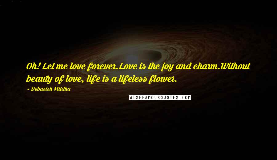 Debasish Mridha Quotes: Oh! Let me love forever.Love is the joy and charm.Without beauty of love, life is a lifeless flower.