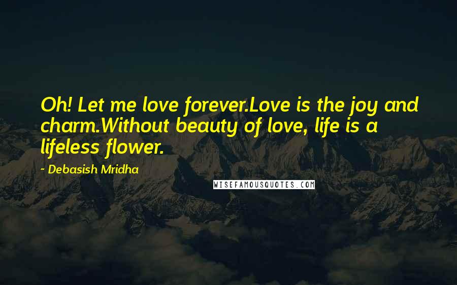 Debasish Mridha Quotes: Oh! Let me love forever.Love is the joy and charm.Without beauty of love, life is a lifeless flower.