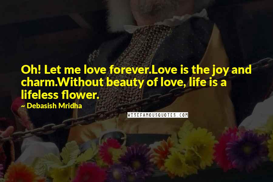 Debasish Mridha Quotes: Oh! Let me love forever.Love is the joy and charm.Without beauty of love, life is a lifeless flower.