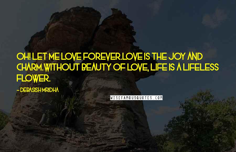 Debasish Mridha Quotes: Oh! Let me love forever.Love is the joy and charm.Without beauty of love, life is a lifeless flower.