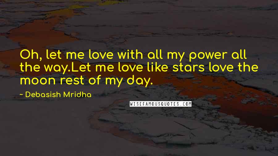 Debasish Mridha Quotes: Oh, let me love with all my power all the way.Let me love like stars love the moon rest of my day.