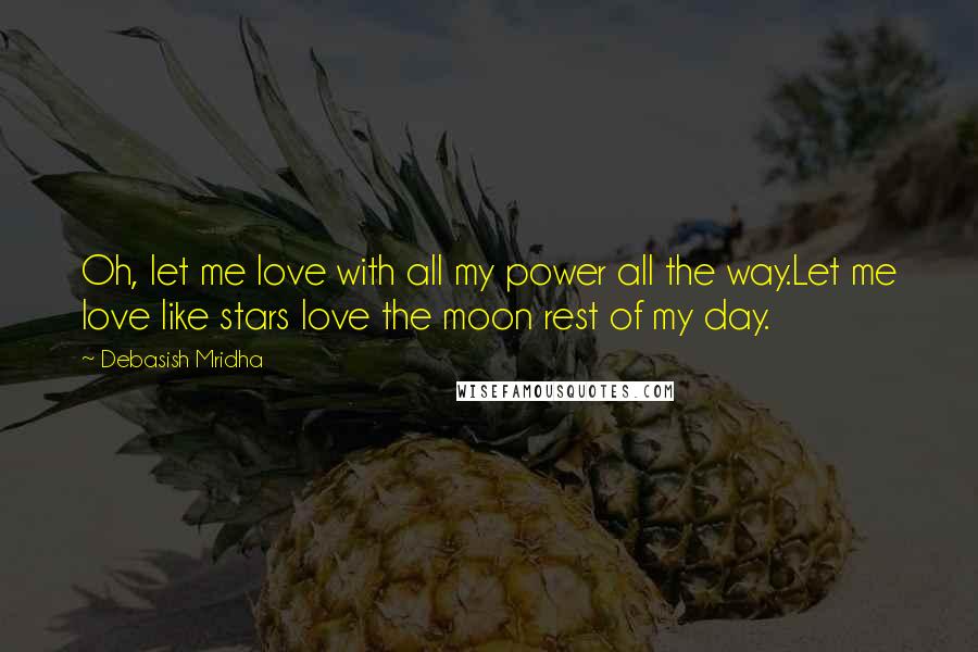 Debasish Mridha Quotes: Oh, let me love with all my power all the way.Let me love like stars love the moon rest of my day.