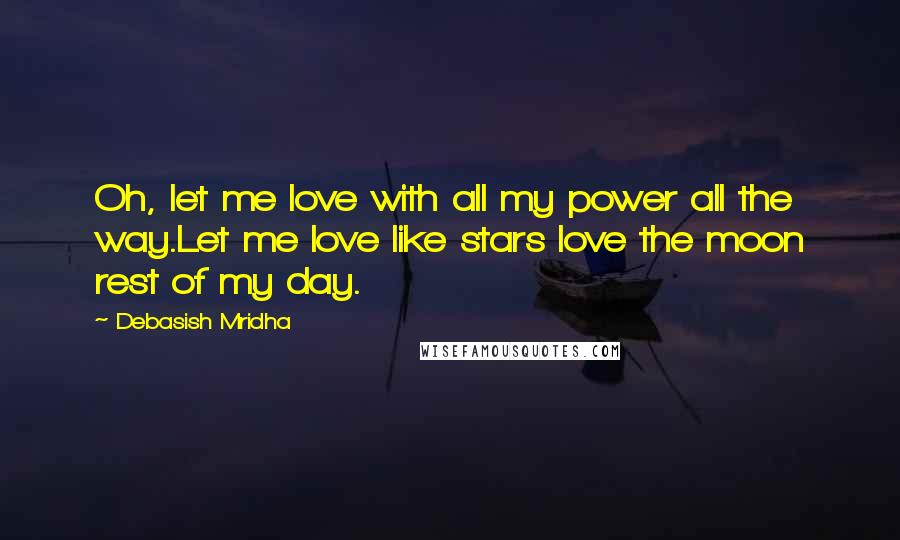 Debasish Mridha Quotes: Oh, let me love with all my power all the way.Let me love like stars love the moon rest of my day.