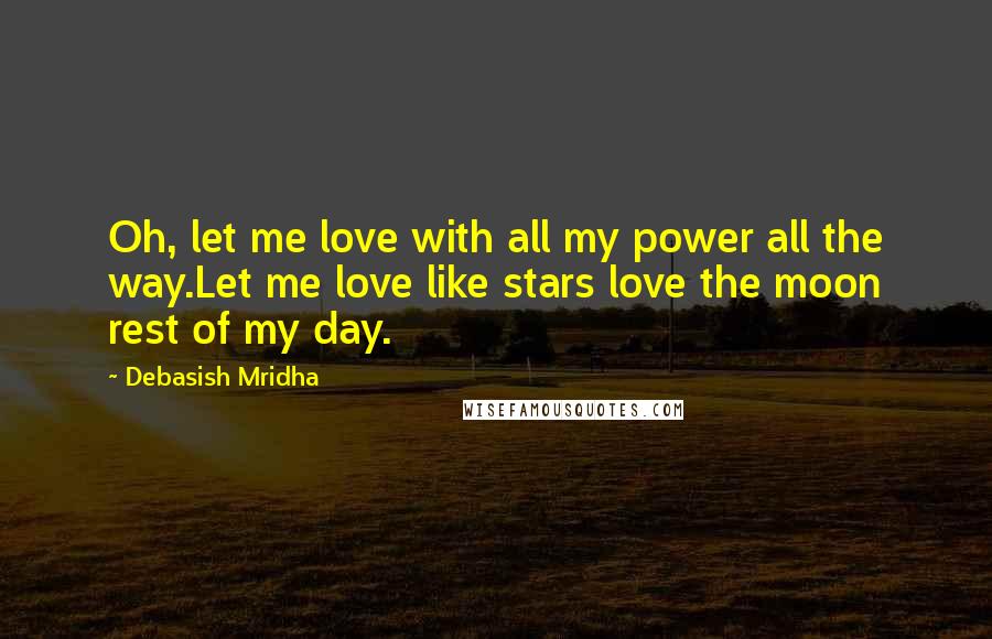 Debasish Mridha Quotes: Oh, let me love with all my power all the way.Let me love like stars love the moon rest of my day.