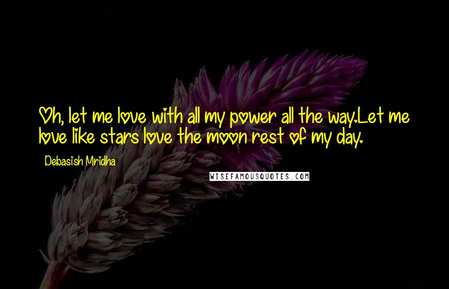Debasish Mridha Quotes: Oh, let me love with all my power all the way.Let me love like stars love the moon rest of my day.