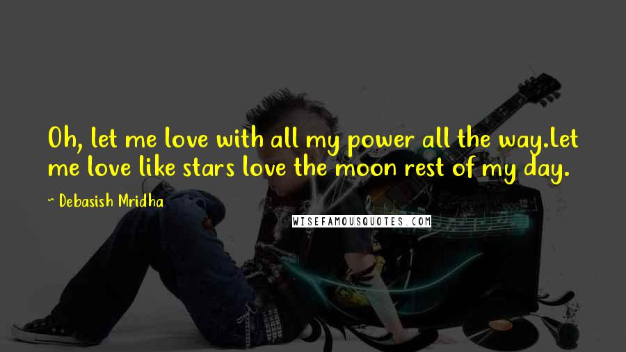 Debasish Mridha Quotes: Oh, let me love with all my power all the way.Let me love like stars love the moon rest of my day.
