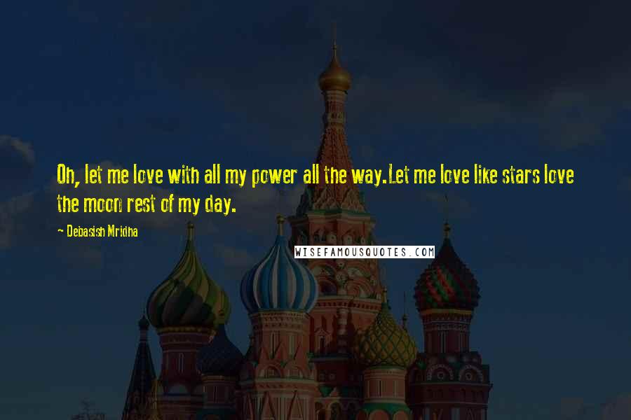 Debasish Mridha Quotes: Oh, let me love with all my power all the way.Let me love like stars love the moon rest of my day.