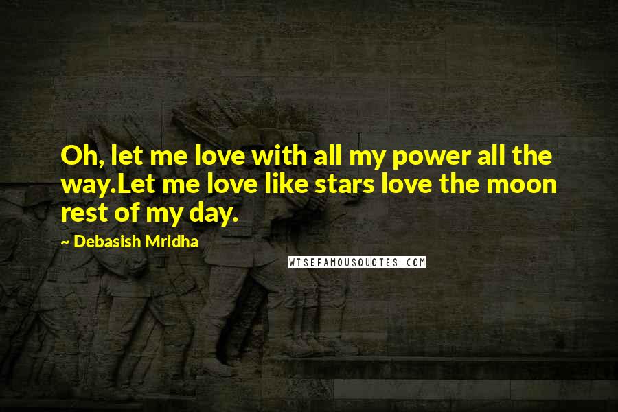 Debasish Mridha Quotes: Oh, let me love with all my power all the way.Let me love like stars love the moon rest of my day.