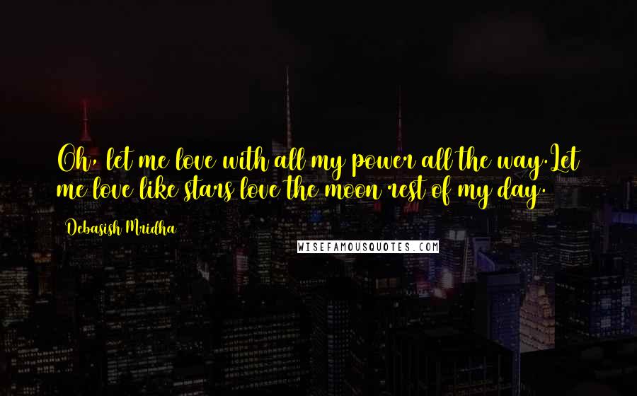 Debasish Mridha Quotes: Oh, let me love with all my power all the way.Let me love like stars love the moon rest of my day.