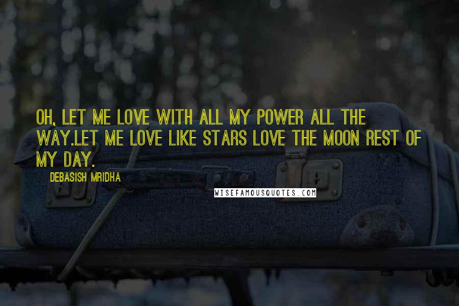 Debasish Mridha Quotes: Oh, let me love with all my power all the way.Let me love like stars love the moon rest of my day.