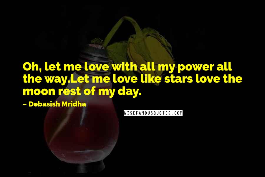 Debasish Mridha Quotes: Oh, let me love with all my power all the way.Let me love like stars love the moon rest of my day.