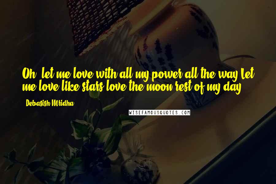Debasish Mridha Quotes: Oh, let me love with all my power all the way.Let me love like stars love the moon rest of my day.