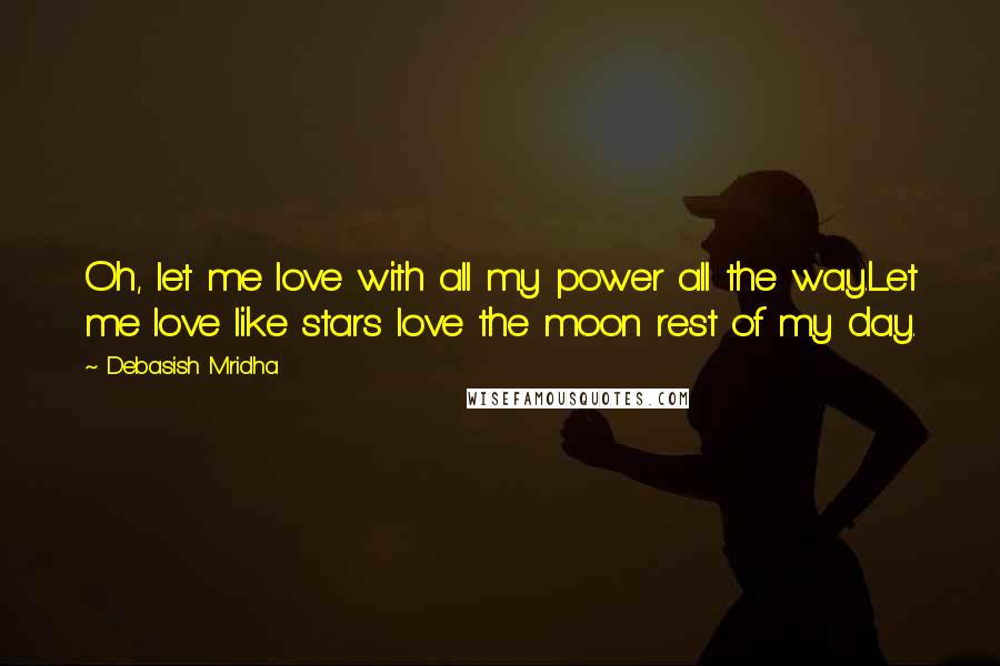 Debasish Mridha Quotes: Oh, let me love with all my power all the way.Let me love like stars love the moon rest of my day.