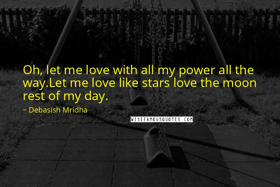 Debasish Mridha Quotes: Oh, let me love with all my power all the way.Let me love like stars love the moon rest of my day.