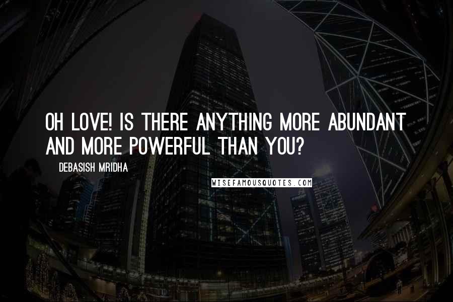 Debasish Mridha Quotes: Oh love! Is there anything more abundant and more powerful than you?