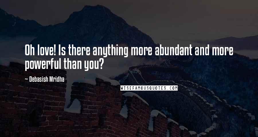 Debasish Mridha Quotes: Oh love! Is there anything more abundant and more powerful than you?